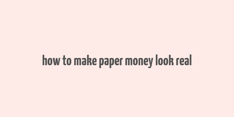 how to make paper money look real