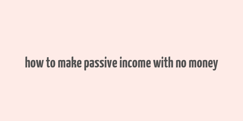 how to make passive income with no money