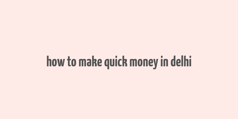 how to make quick money in delhi