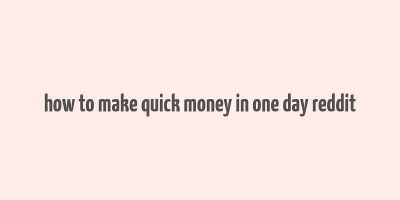 how to make quick money in one day reddit