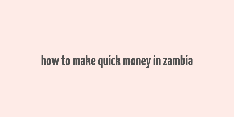 how to make quick money in zambia