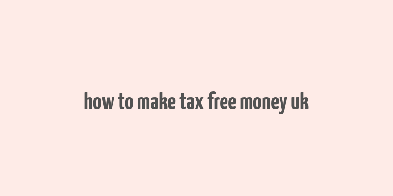 how to make tax free money uk