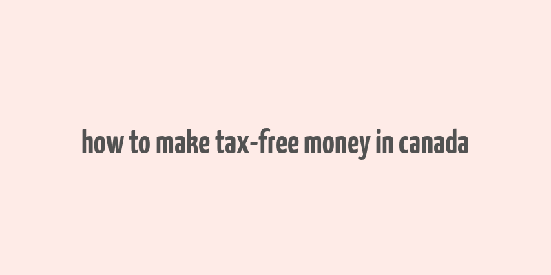 how to make tax-free money in canada