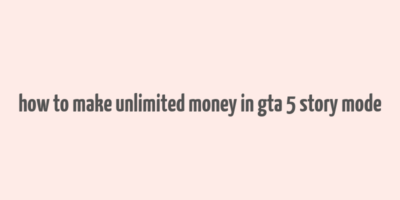 how to make unlimited money in gta 5 story mode