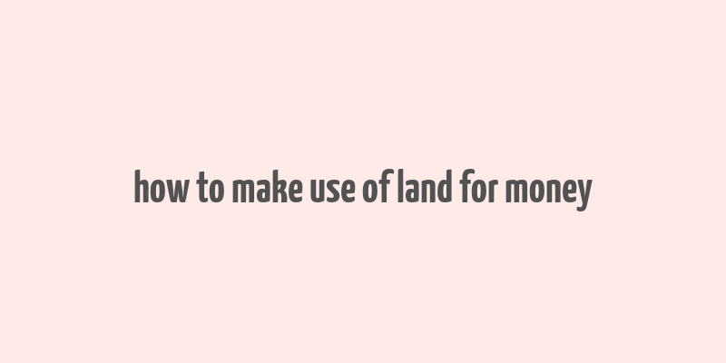 how to make use of land for money