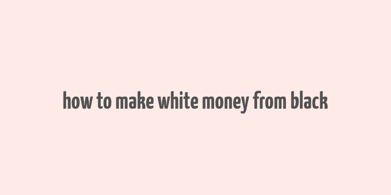 how to make white money from black