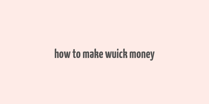 how to make wuick money