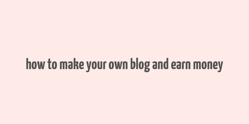 how to make your own blog and earn money