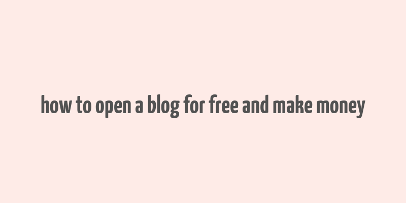 how to open a blog for free and make money