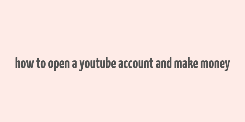 how to open a youtube account and make money