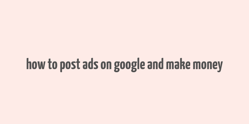 how to post ads on google and make money