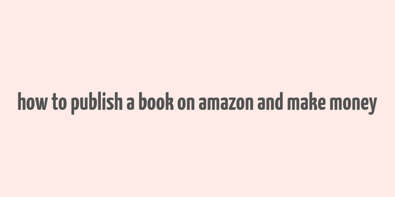 how to publish a book on amazon and make money