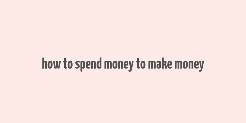 how to spend money to make money