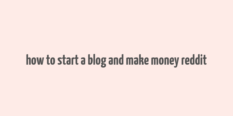 how to start a blog and make money reddit