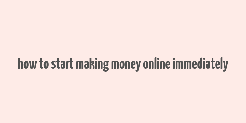 how to start making money online immediately