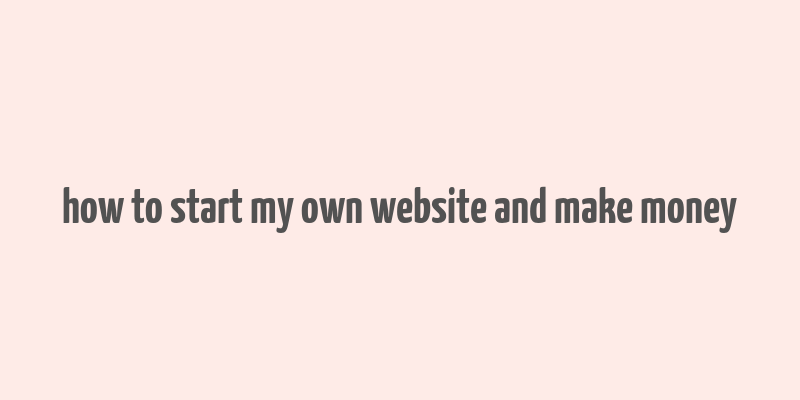 how to start my own website and make money