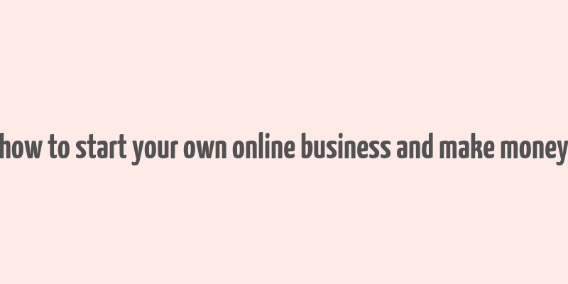 how to start your own online business and make money