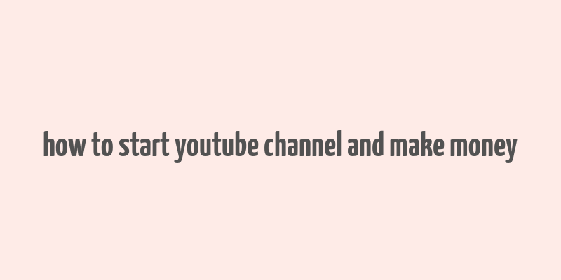 how to start youtube channel and make money