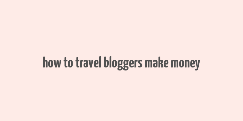 how to travel bloggers make money