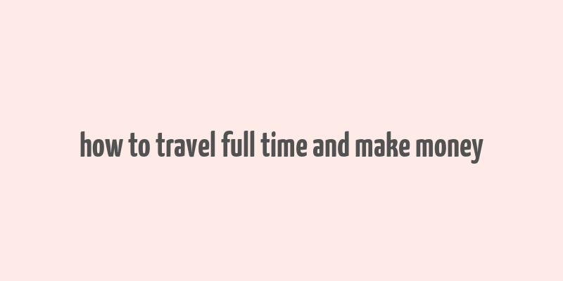 how to travel full time and make money