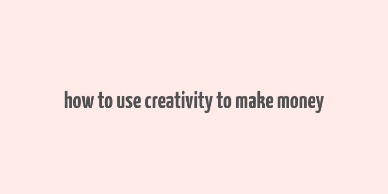 how to use creativity to make money