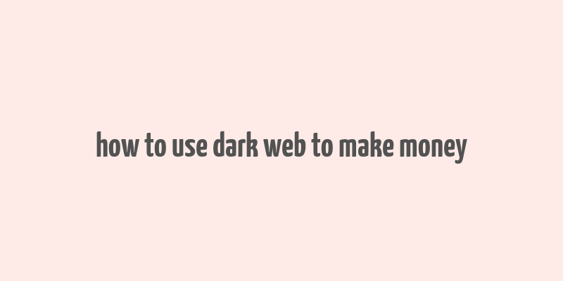 how to use dark web to make money