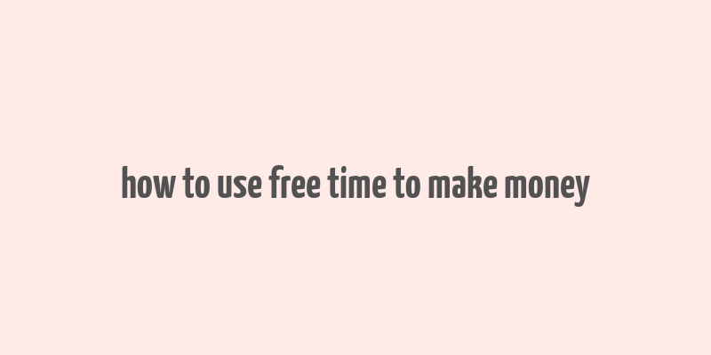 how to use free time to make money