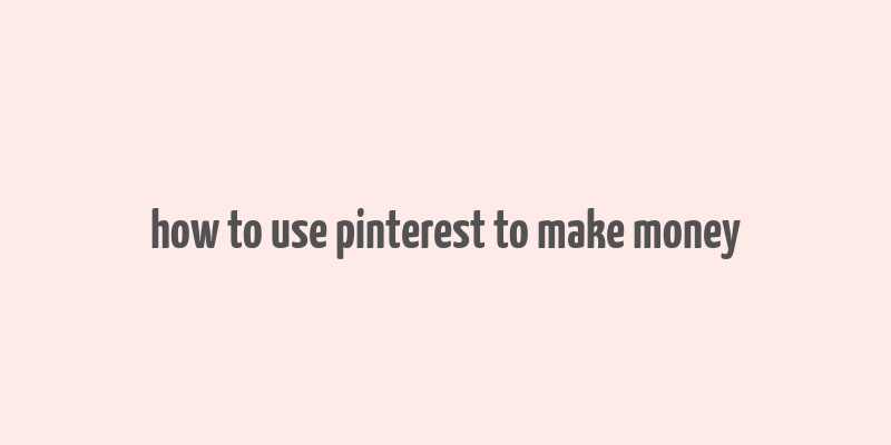 how to use pinterest to make money