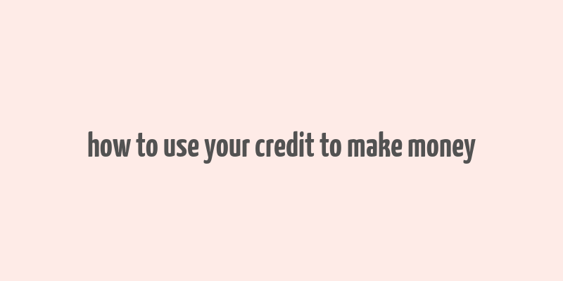 how to use your credit to make money