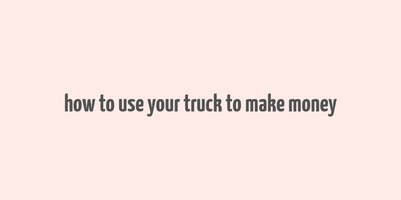 how to use your truck to make money