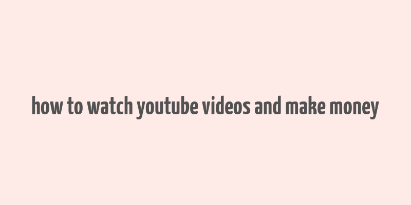 how to watch youtube videos and make money