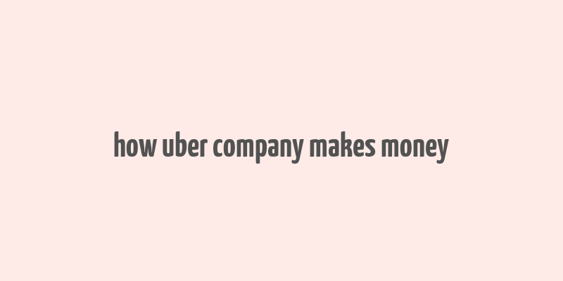 how uber company makes money