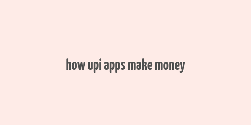 how upi apps make money