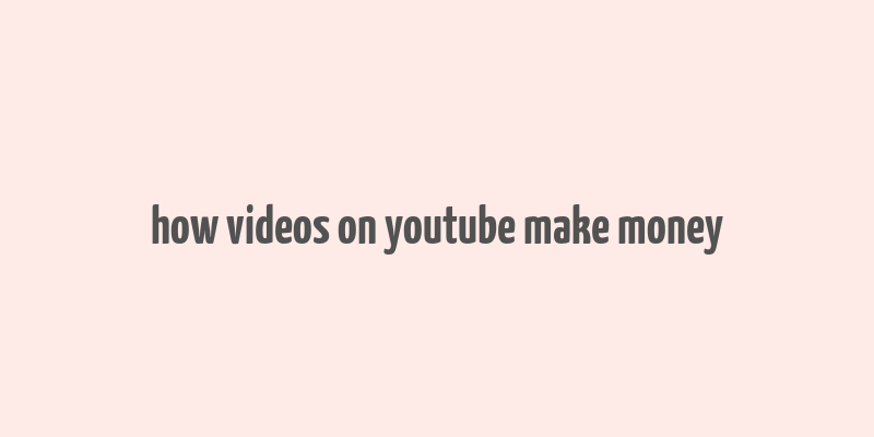 how videos on youtube make money