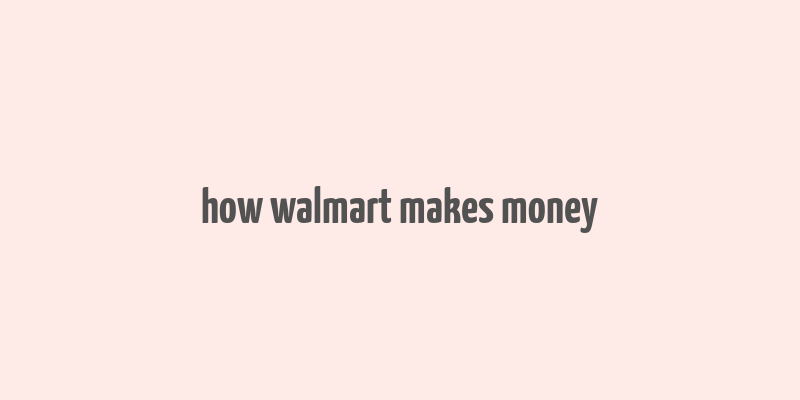 how walmart makes money