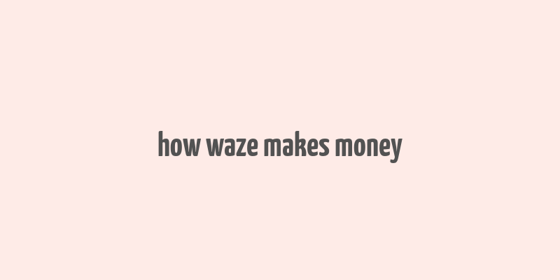 how waze makes money