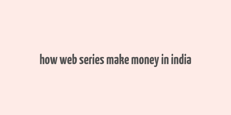 how web series make money in india