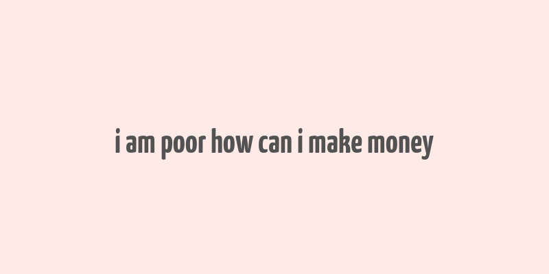 i am poor how can i make money