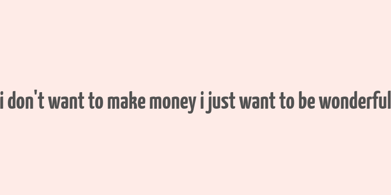 i don't want to make money i just want to be wonderful