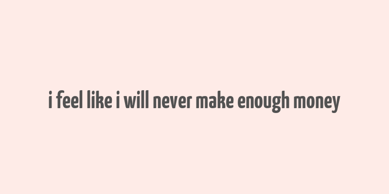 i feel like i will never make enough money