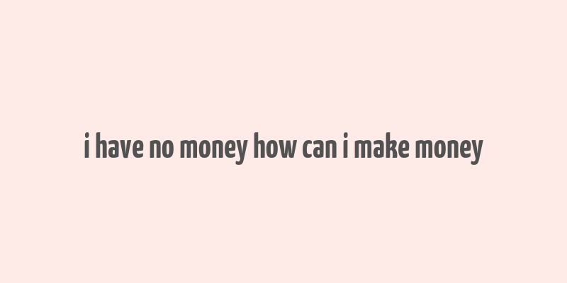 i have no money how can i make money