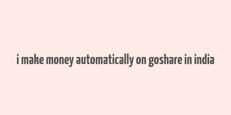 i make money automatically on goshare in india