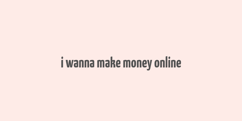 i wanna make money online