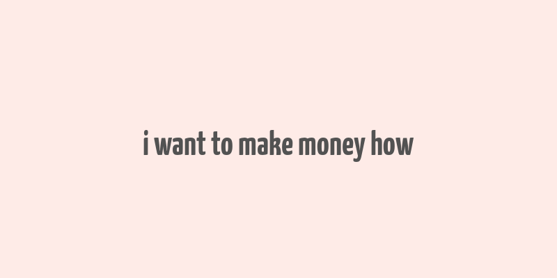 i want to make money how