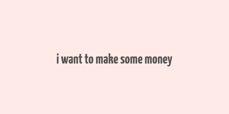 i want to make some money