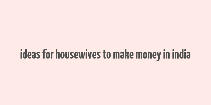 ideas for housewives to make money in india