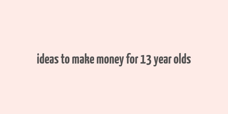 ideas to make money for 13 year olds