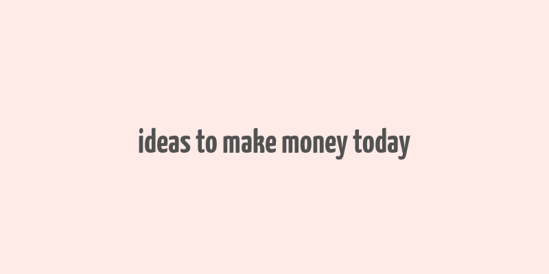 ideas to make money today