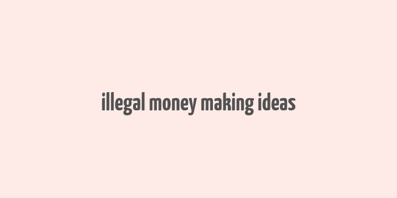 illegal money making ideas