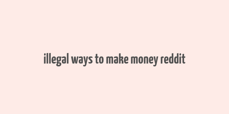 illegal ways to make money reddit